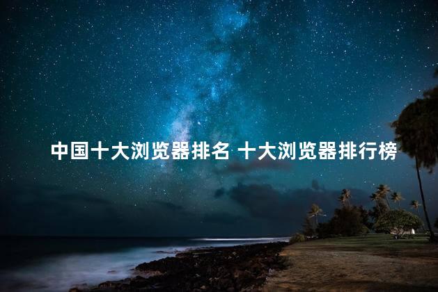 中国十大浏览器排名 十大浏览器排行榜